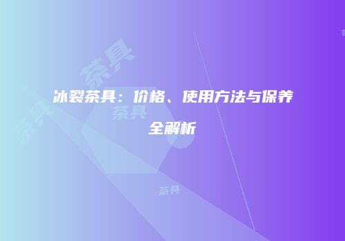 冰裂茶具：价格、使用方法与保养全解析