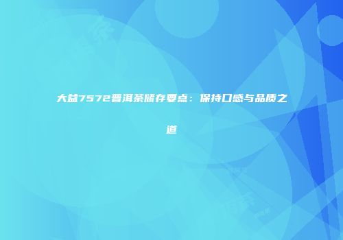 大益7572普洱茶储存要点：保持口感与品质之道