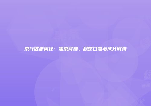 茶叶健康奥秘：黑茶降糖、绿茶口感与成分解析