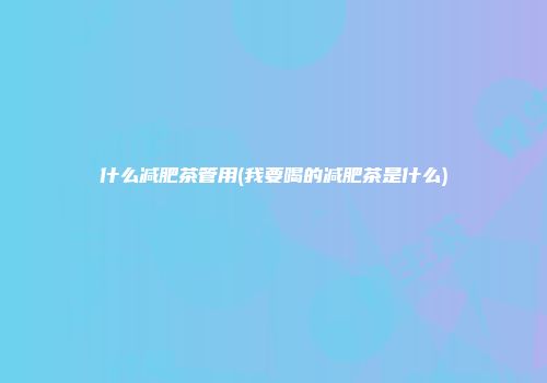 什么减肥茶管用(我要喝的减肥茶是什么)