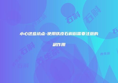 小心这些坑点-使用铁皮石斛粉需要注意的副作用