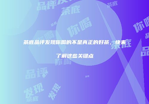 茶底品评发现你喝的不是真正的好茶，快来了解这些关键点