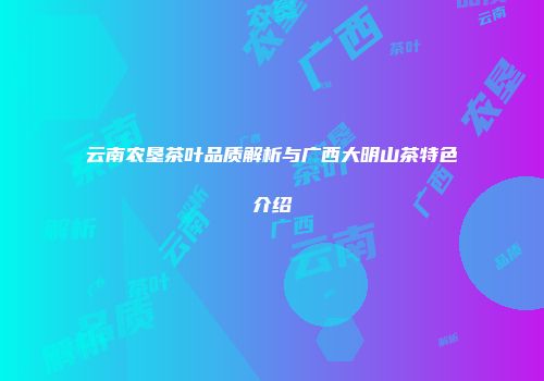 云南农垦茶叶品质解析与广西大明山茶特色介绍