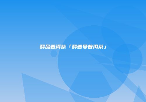 醇品普洱茶「醇普号普洱茶」