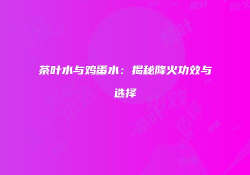 茶叶水与鸡蛋水：揭秘降火功效与选择