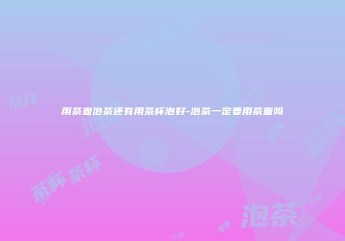 用茶壶泡茶还有用茶杯泡好-泡茶一定要用茶壶吗