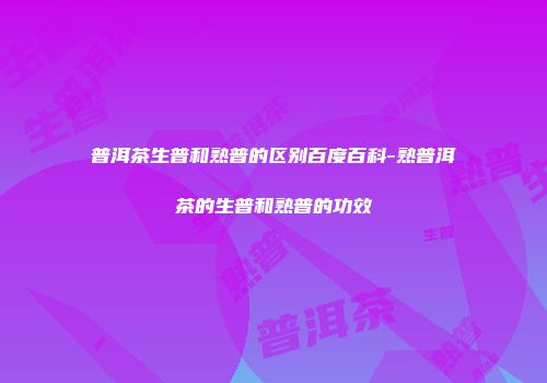 普洱茶生普和熟普的区别百度百科-熟普洱茶的生普和熟普的功效