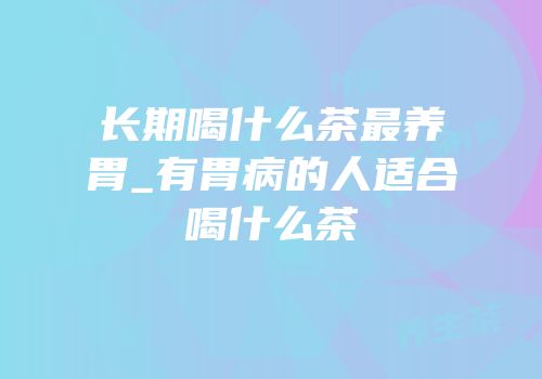 长期喝什么茶最养胃_有胃病的人适合喝什么茶