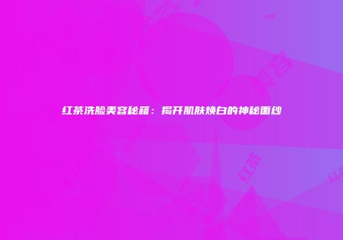 红茶洗脸美容秘籍：揭开肌肤焕白的神秘面纱
