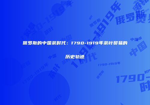 俄罗斯的中国茶时代：1790-1919年茶叶贸易的历史轨迹