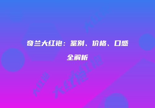 奇兰大红袍：鉴别、价格、口感全解析