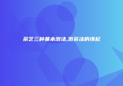 茶艺三种基本泡法,泡茶法的缘起
