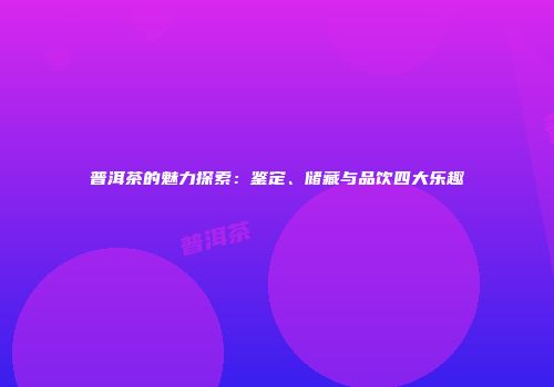 普洱茶的魅力探索：鉴定、储藏与品饮四大乐趣