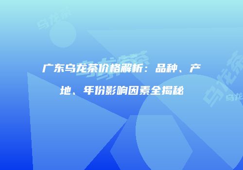 广东乌龙茶价格解析：品种、产地、年份影响因素全揭秘