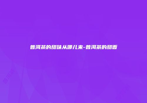 普洱茶的甜味从哪儿来-普洱茶的甜香