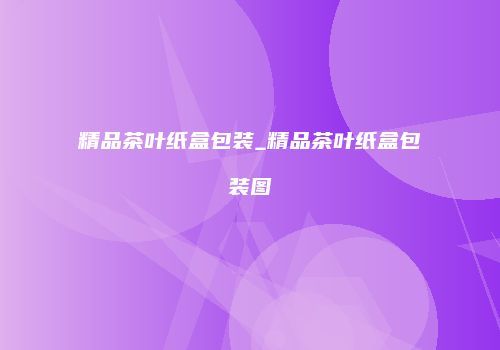 精品茶叶纸盒包装_精品茶叶纸盒包装图