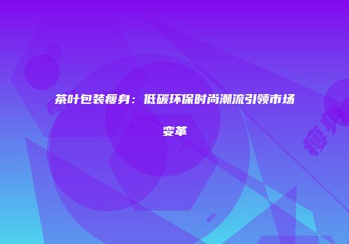 茶叶包装瘦身：低碳环保时尚潮流引领市场变革