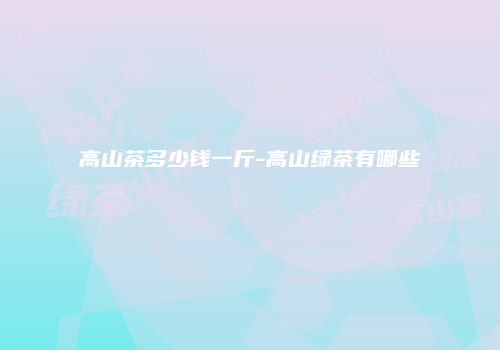高山茶多少钱一斤-高山绿茶有哪些