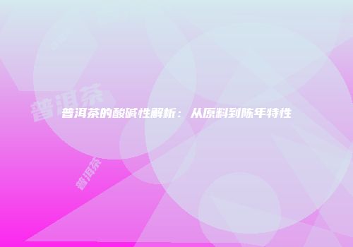 普洱茶的酸碱性解析：从原料到陈年特性