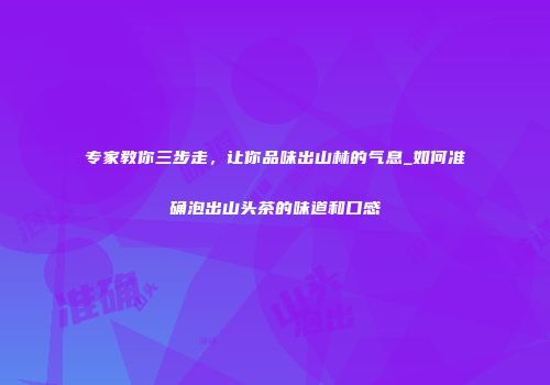 专家教你三步走，让你品味出山林的气息_如何准确泡出山头茶的味道和口感