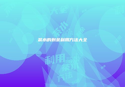茶水的剩余利用方法大全