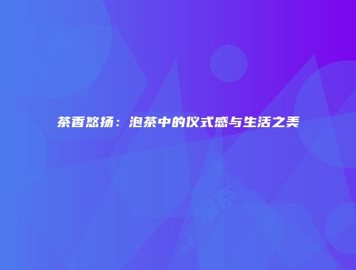 茶香悠扬：泡茶中的仪式感与生活之美