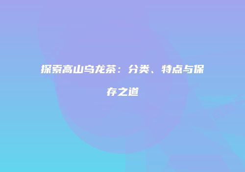 探索高山乌龙茶：分类、特点与保存之道