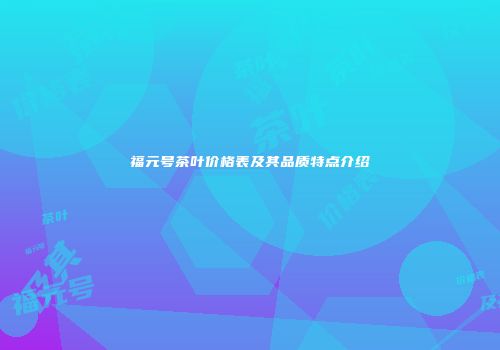 福元号茶叶价格表及其品质特点介绍