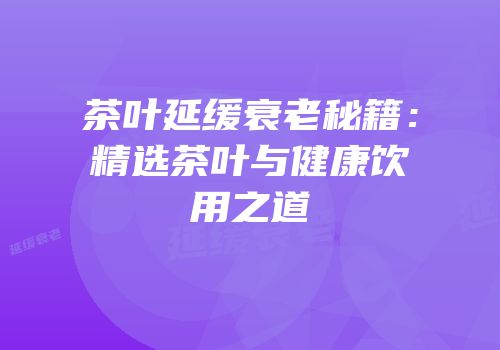茶叶延缓衰老秘籍：精选茶叶与健康饮用之道