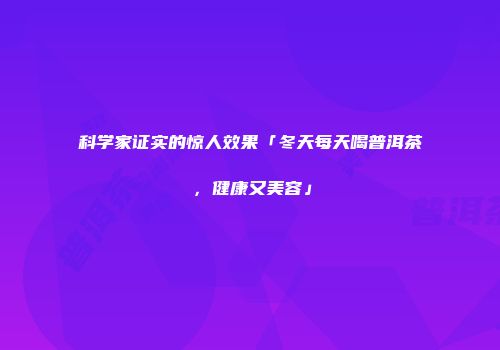 科学家证实的惊人效果「冬天每天喝普洱茶，健康又美容」