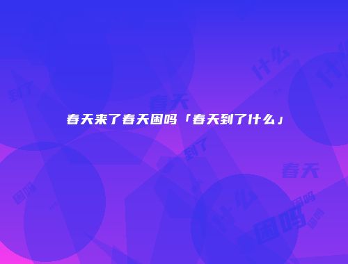 春天来了春天困吗「春天到了什么」
