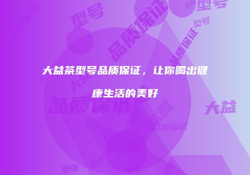 大益茶型号品质保证，让你喝出健康生活的美好