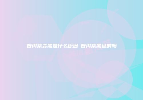 普洱茶变黑是什么原因-普洱茶黑色的吗