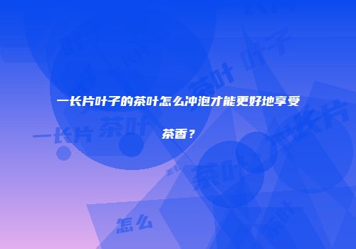 一长片叶子的茶叶怎么冲泡才能更好地享受茶香？
