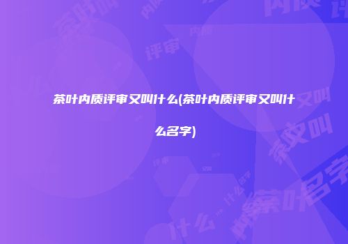 茶叶内质评审又叫什么(茶叶内质评审又叫什么名字)