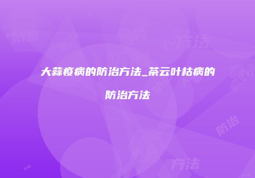 大蒜疫病的防治方法_茶云叶枯病的防治方法