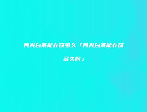 月光白茶能存放多久「月光白茶能存放多久啊」