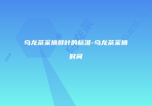 乌龙茶采摘鲜叶的标准-乌龙茶采摘时间