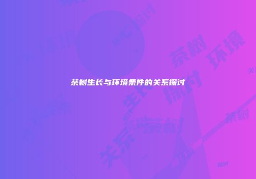 茶树生长与环境条件的关系探讨