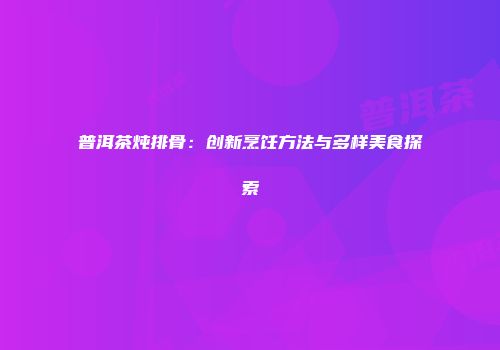 普洱茶炖排骨：创新烹饪方法与多样美食探索