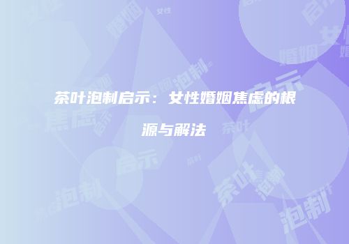 茶叶泡制启示：女性婚姻焦虑的根源与解法