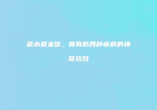 茶水煮米饭，竟有防四种疾病的神奇功效