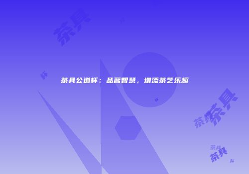 茶具公道杯：品茗智慧，增添茶艺乐趣