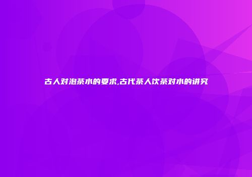 古人对泡茶水的要求,古代茶人饮茶对水的讲究