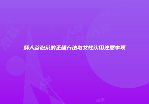 鲜人参泡茶的正确方法与女性饮用注意事项