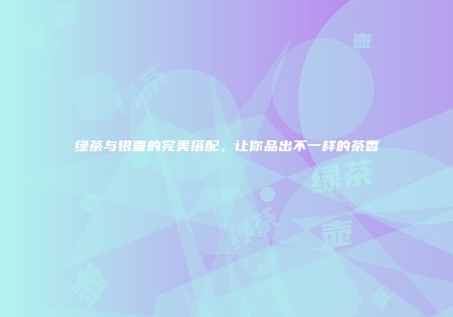 绿茶与银壶的完美搭配，让你品出不一样的茶香
