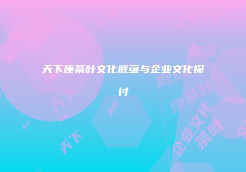 天下康茶叶文化底蕴与企业文化探讨
