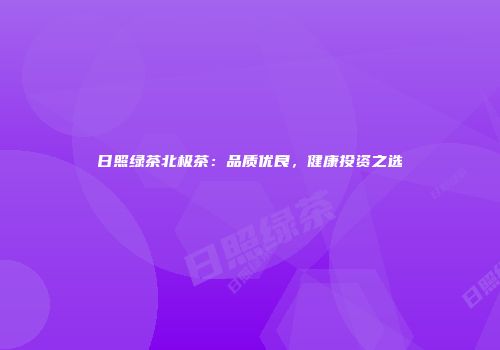 日照绿茶北极茶：品质优良，健康投资之选