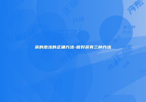 茶的泡法的正确方法-做好茶有三种方法