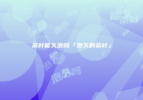 茶叶能久泡吗「泡久的茶叶」